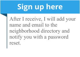 Sign up here After I receive, I will add your name and email to the neighborhood directory and notify you with a password reset.